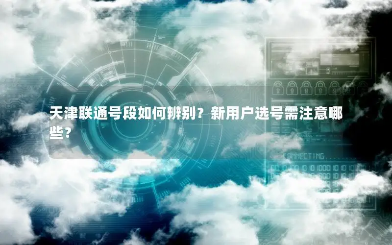 天津联通号段如何辨别？新用户选号需注意哪些？