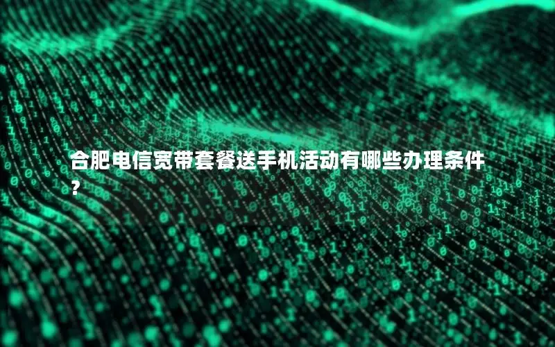 合肥电信宽带套餐送手机活动有哪些办理条件？
