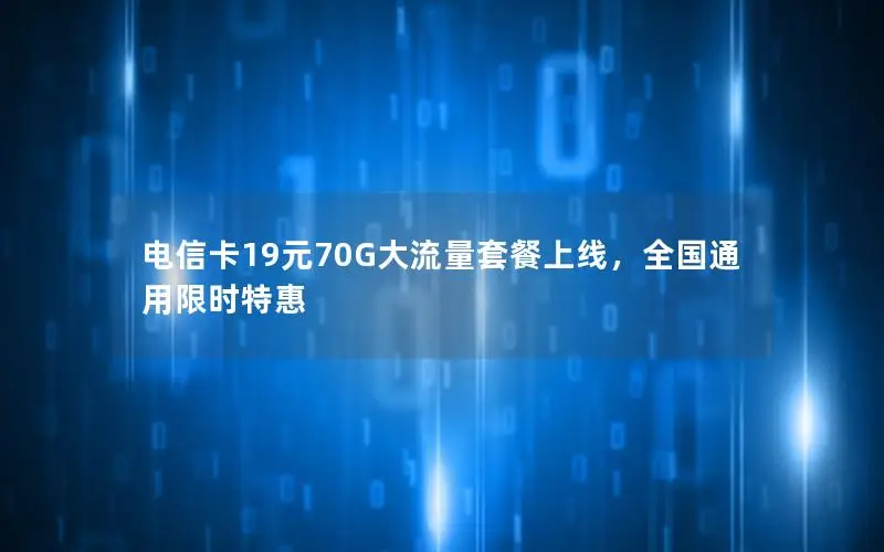 电信卡19元70G大流量套餐上线，全国通用限时特惠