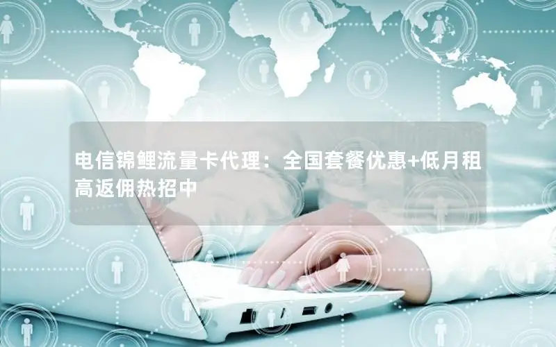 电信锦鲤流量卡代理：全国套餐优惠+低月租高返佣热招中