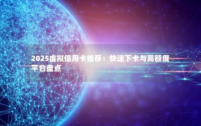 2025虚拟信用卡推荐：快速下卡与高额度平台盘点
