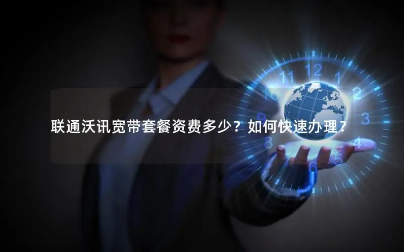 联通沃讯宽带套餐资费多少？如何快速办理？