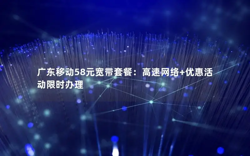 广东移动58元宽带套餐：高速网络+优惠活动限时办理