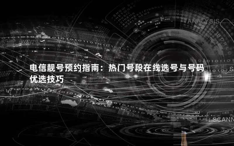 电信靓号预约指南：热门号段在线选号与号码优选技巧