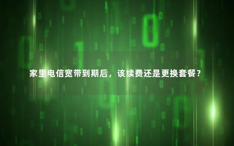家里电信宽带到期后，该续费还是更换套餐？