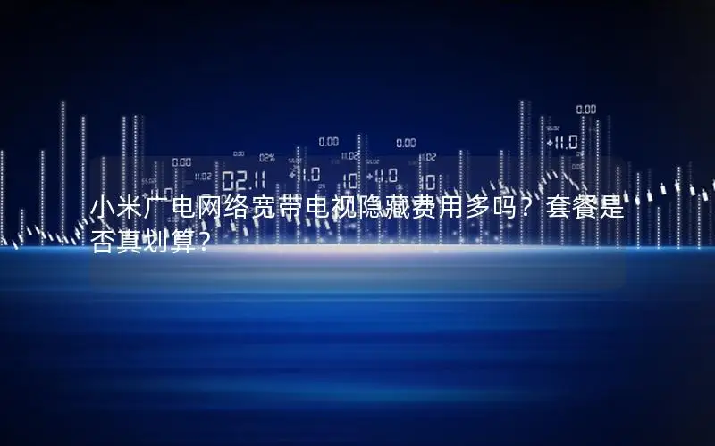 小米广电网络宽带电视隐藏费用多吗？套餐是否真划算？