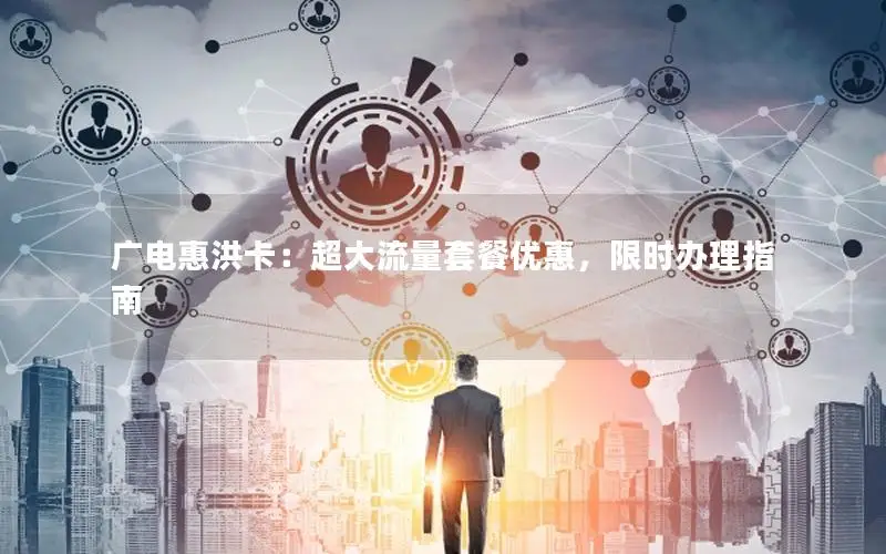 广电惠洪卡：超大流量套餐优惠，限时办理指南