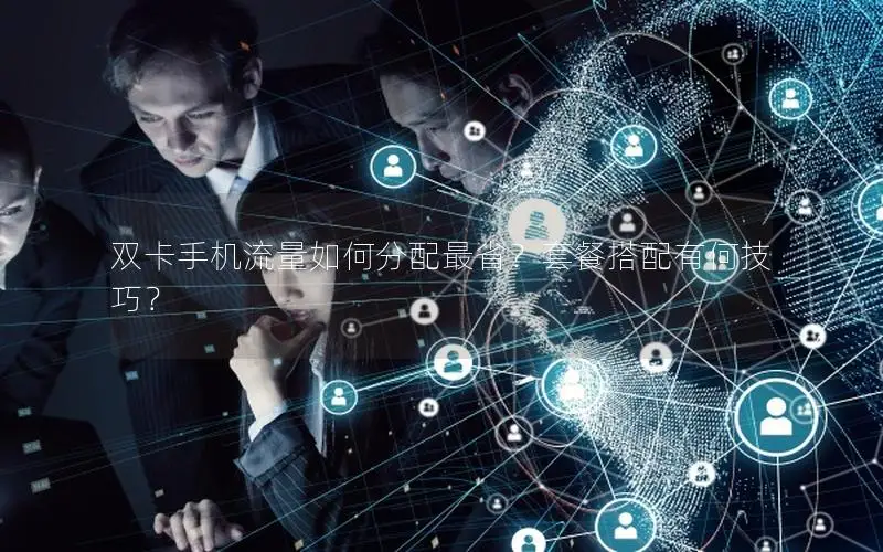 双卡手机流量如何分配最省？套餐搭配有何技巧？