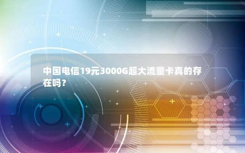 中国电信19元3000G超大流量卡真的存在吗？