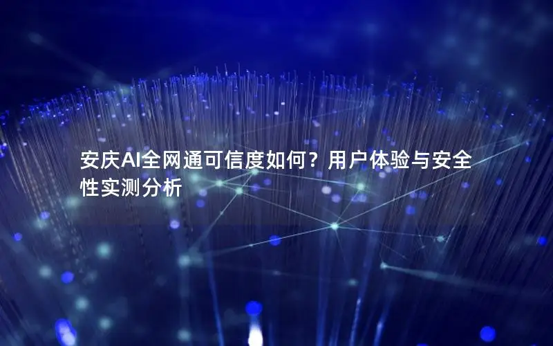 安庆AI全网通可信度如何？用户体验与安全性实测分析
