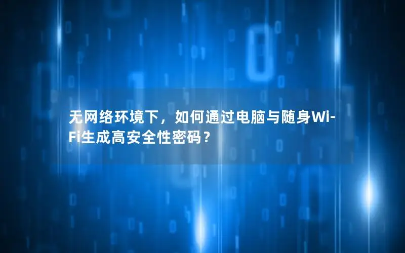 无网络环境下，如何通过电脑与随身Wi-Fi生成高安全性密码？