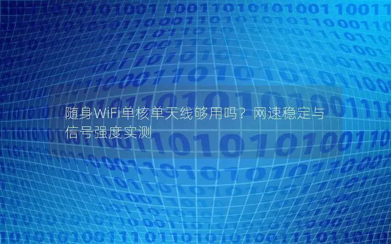 随身WiFi单核单天线够用吗？网速稳定与信号强度实测