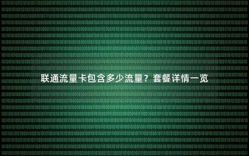 联通流量卡包含多少流量？套餐详情一览
