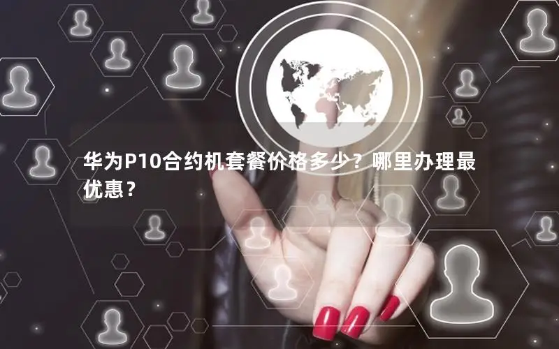 华为P10合约机套餐价格多少？哪里办理最优惠？