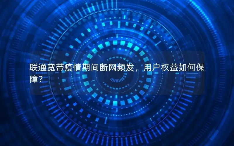 联通宽带疫情期间断网频发，用户权益如何保障？