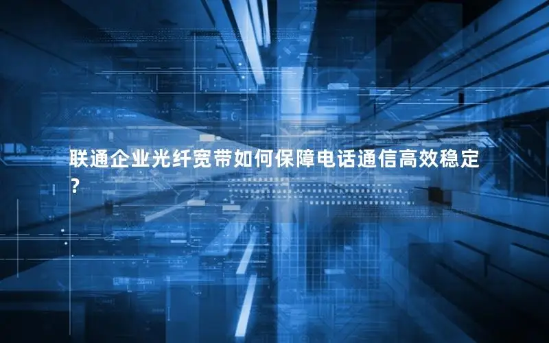 联通企业光纤宽带如何保障电话通信高效稳定？