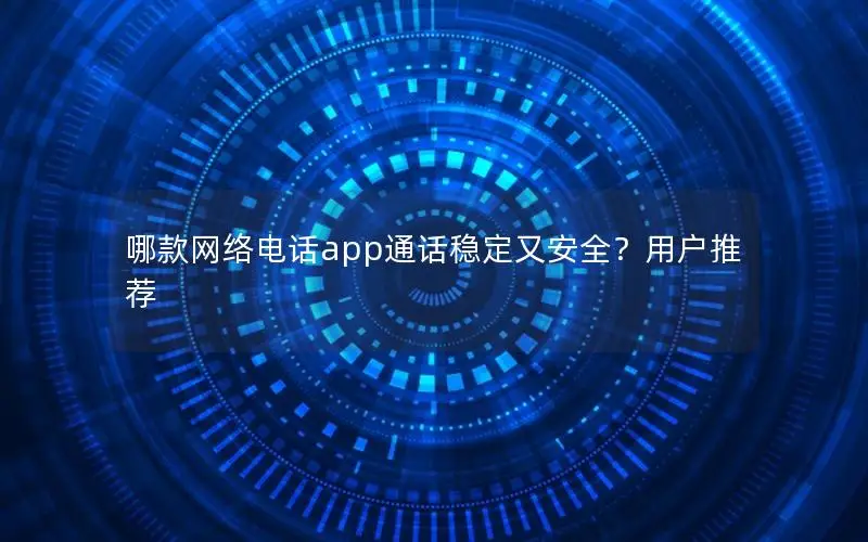哪款网络电话app通话稳定又安全？用户推荐