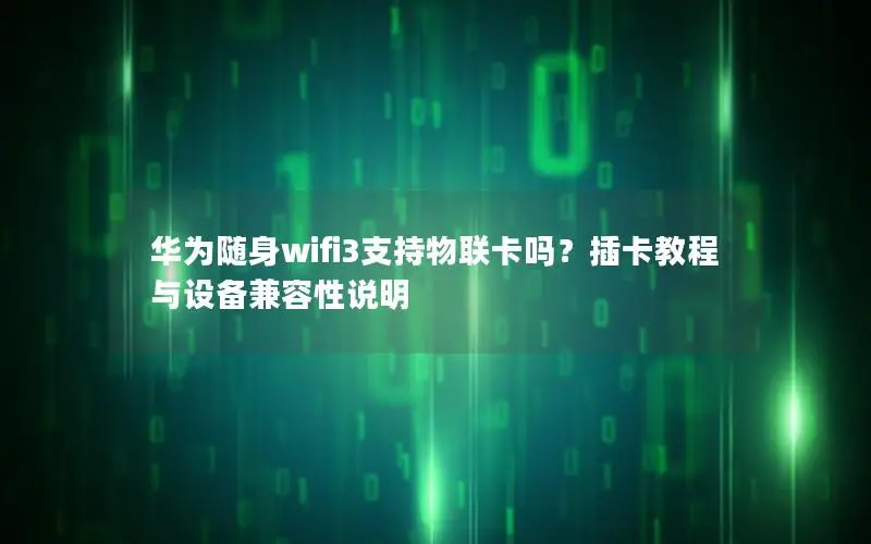 华为随身wifi3支持物联卡吗？插卡教程与设备兼容性说明