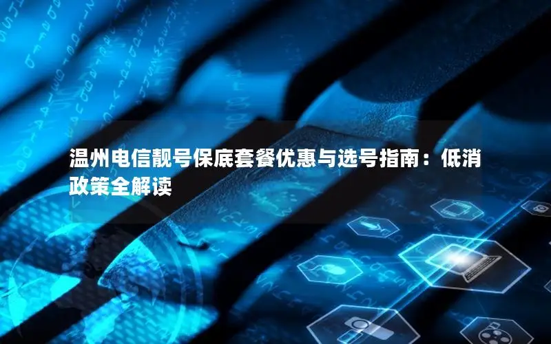 温州电信靓号保底套餐优惠与选号指南：低消政策全解读