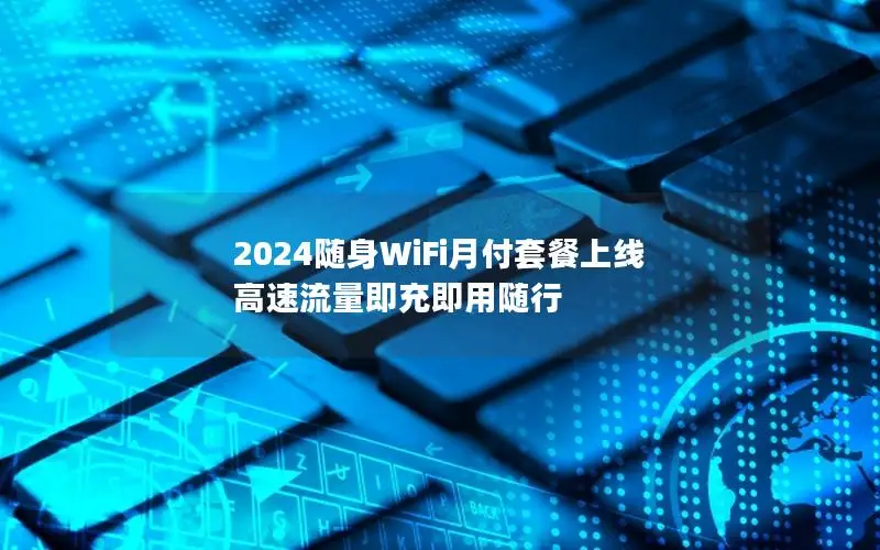 2024随身WiFi月付套餐上线 高速流量即充即用随行