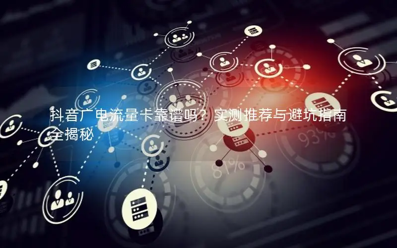 抖音广电流量卡靠谱吗？实测推荐与避坑指南全揭秘