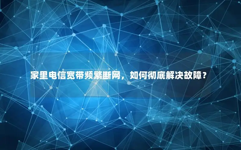 家里电信宽带频繁断网，如何彻底解决故障？