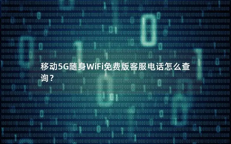 移动5G随身WiFi免费版客服电话怎么查询？