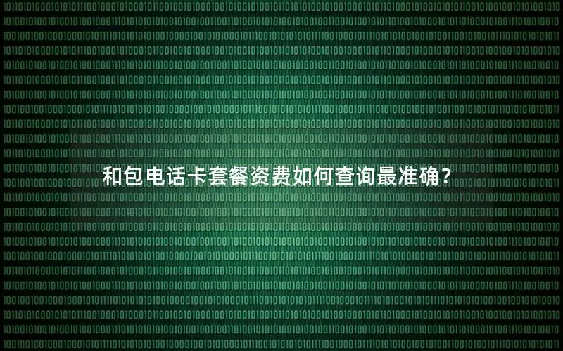 和包电话卡套餐资费如何查询最准确？