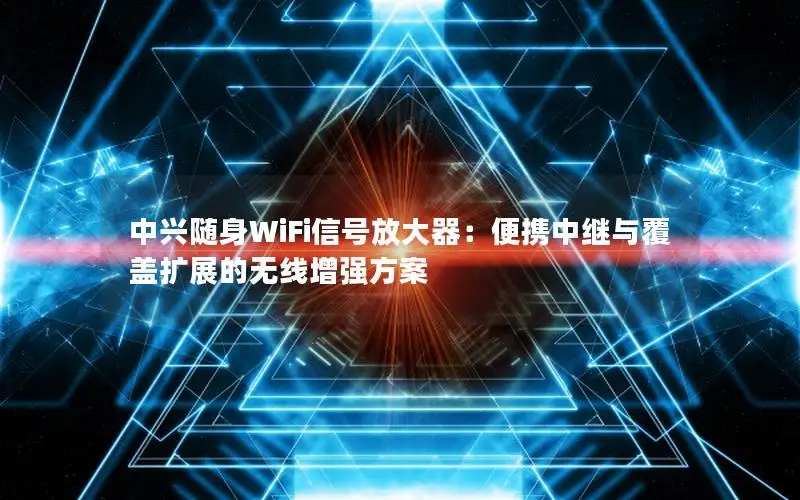 中兴随身WiFi信号放大器：便携中继与覆盖扩展的无线增强方案