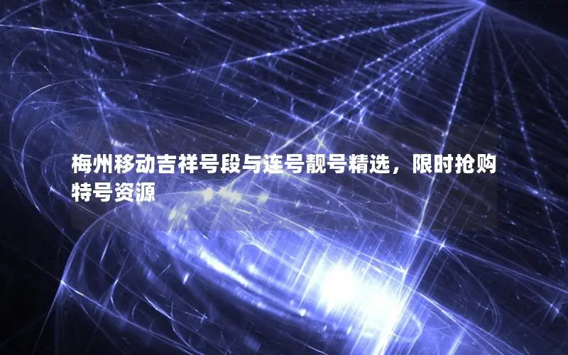 梅州移动吉祥号段与连号靓号精选，限时抢购特号资源