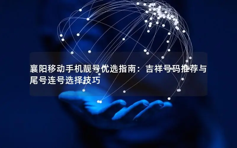 襄阳移动手机靓号优选指南：吉祥号码推荐与尾号连号选择技巧