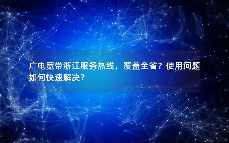 广电宽带浙江服务热线，覆盖全省？使用问题如何快速解决？