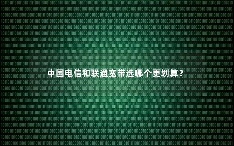 中国电信和联通宽带选哪个更划算？
