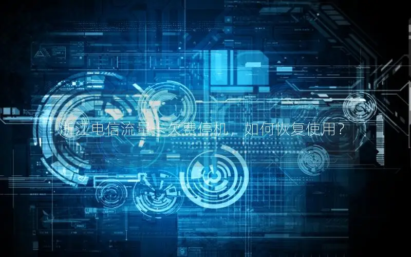 浙江电信流量卡欠费停机，如何恢复使用？