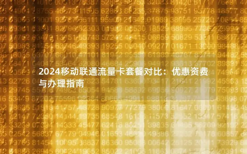 2024移动联通流量卡套餐对比：优惠资费与办理指南