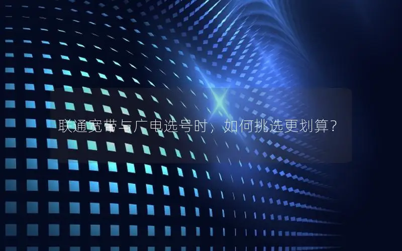 联通宽带与广电选号时，如何挑选更划算？