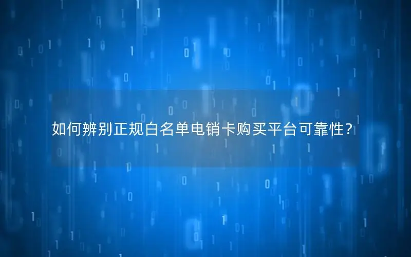 如何辨别正规白名单电销卡购买平台可靠性？