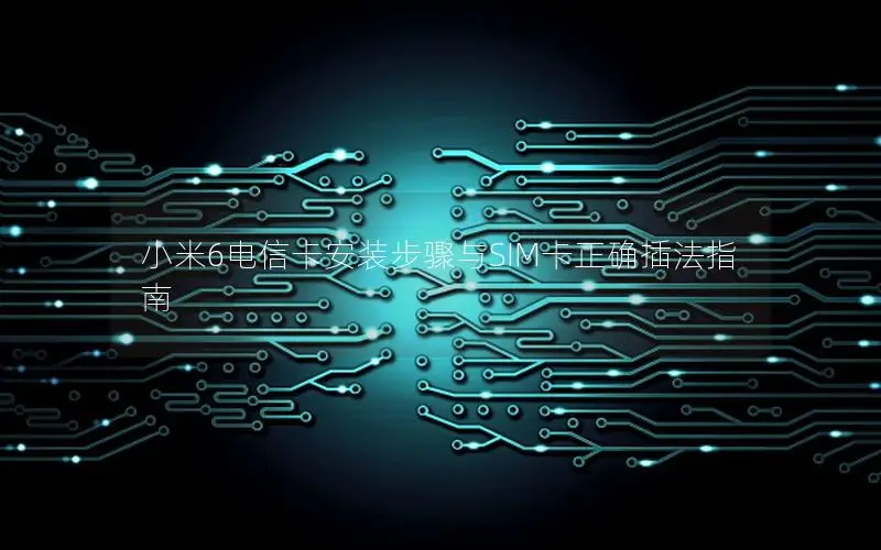 小米6电信卡安装步骤与SIM卡正确插法指南