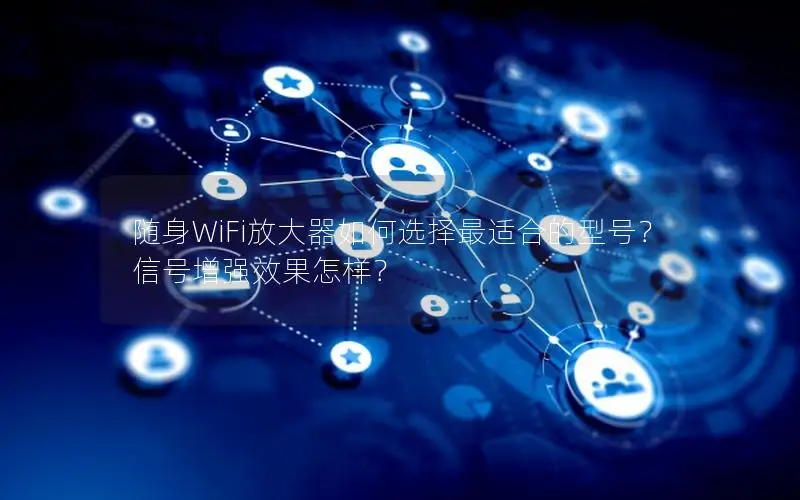随身WiFi放大器如何选择最适合的型号？信号增强效果怎样？