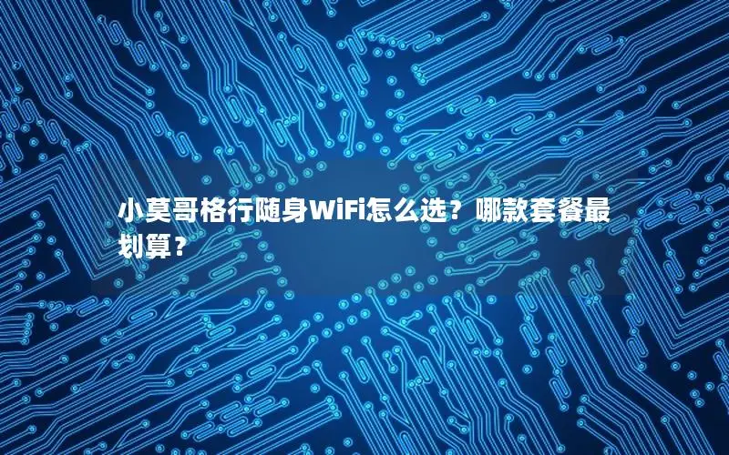 小莫哥格行随身WiFi怎么选？哪款套餐最划算？