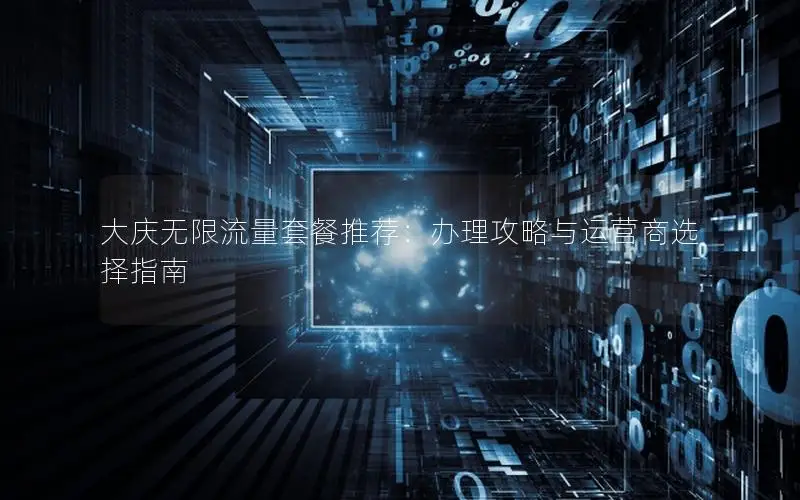 大庆无限流量套餐推荐：办理攻略与运营商选择指南