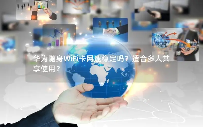 华为随身WiFi卡网速稳定吗？适合多人共享使用？