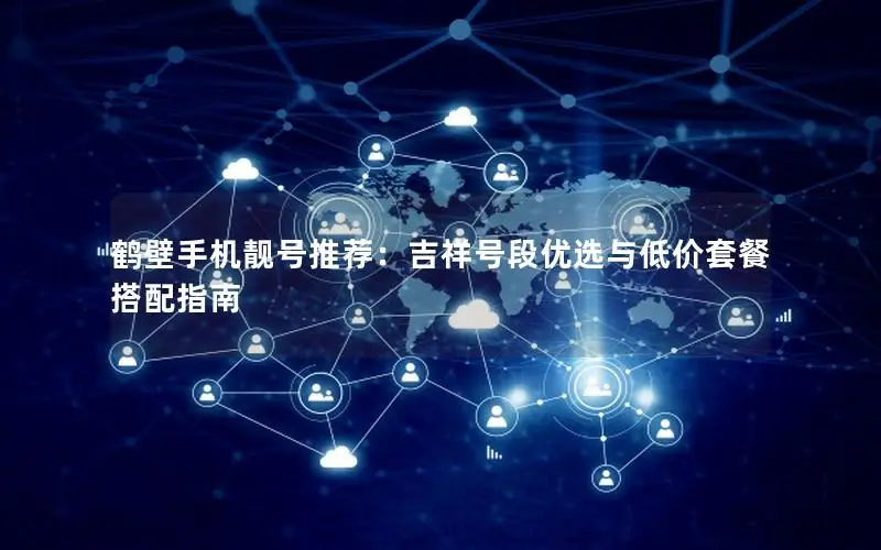 鹤壁手机靓号推荐：吉祥号段优选与低价套餐搭配指南
