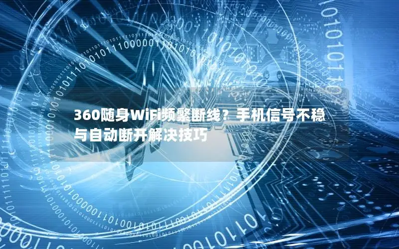 360随身WiFi频繁断线？手机信号不稳与自动断开解决技巧