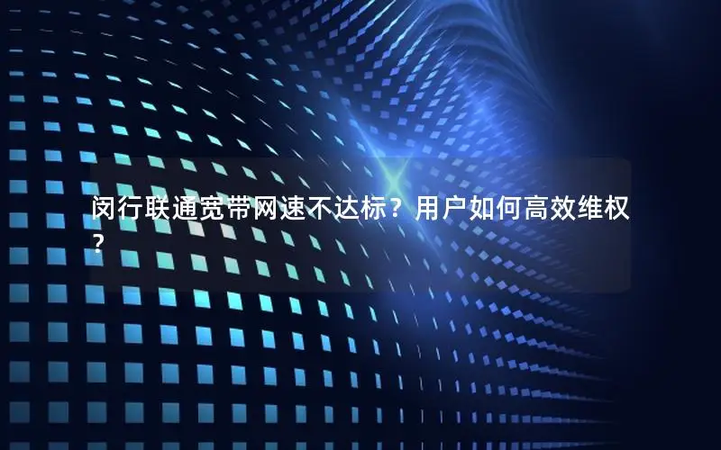 闵行联通宽带网速不达标？用户如何高效维权？