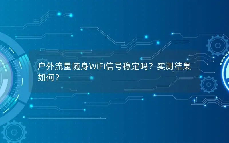 户外流量随身WiFi信号稳定吗？实测结果如何？