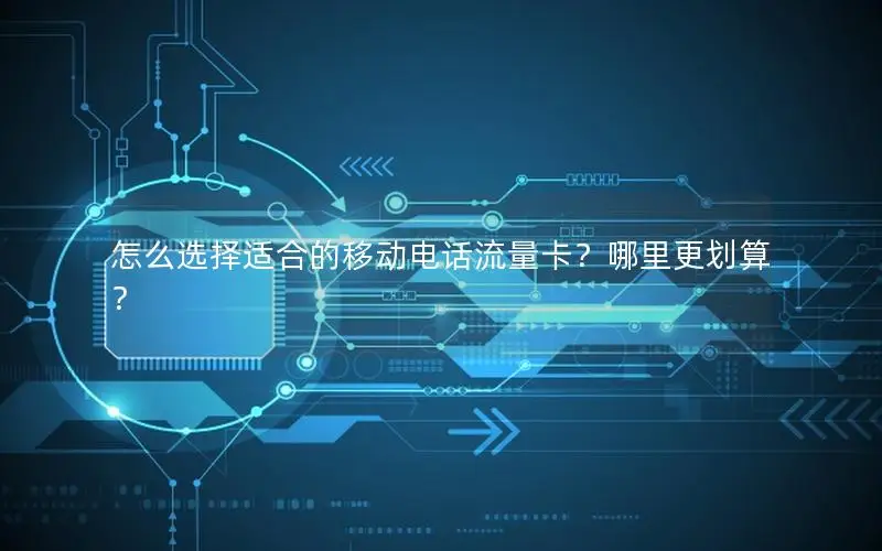 怎么选择适合的移动电话流量卡？哪里更划算？