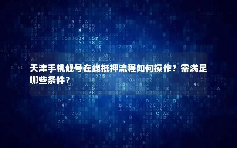 天津手机靓号在线抵押流程如何操作？需满足哪些条件？