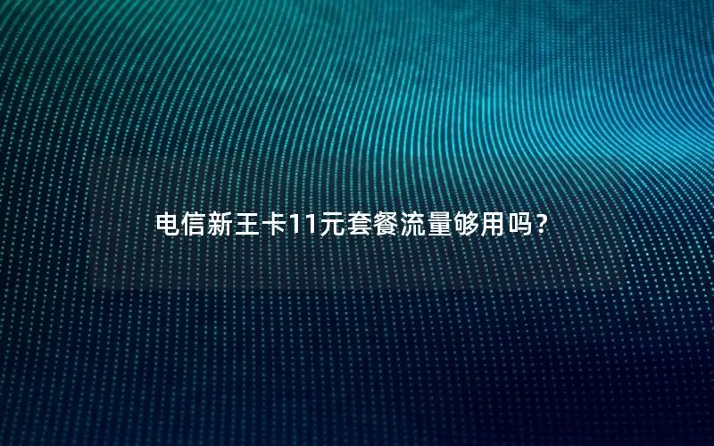 电信新王卡11元套餐流量够用吗？