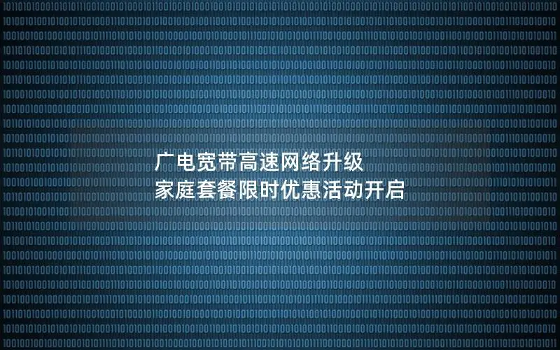 广电宽带高速网络升级 家庭套餐限时优惠活动开启